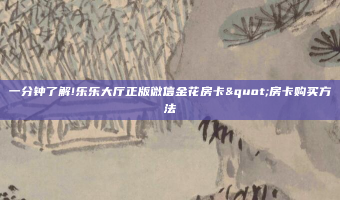 一分钟了解!乐乐大厅正版微信金花房卡"房卡购买方法