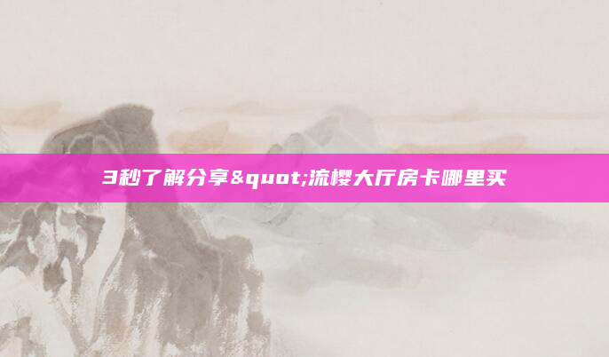 3秒了解分享"流樱大厅房卡哪里买