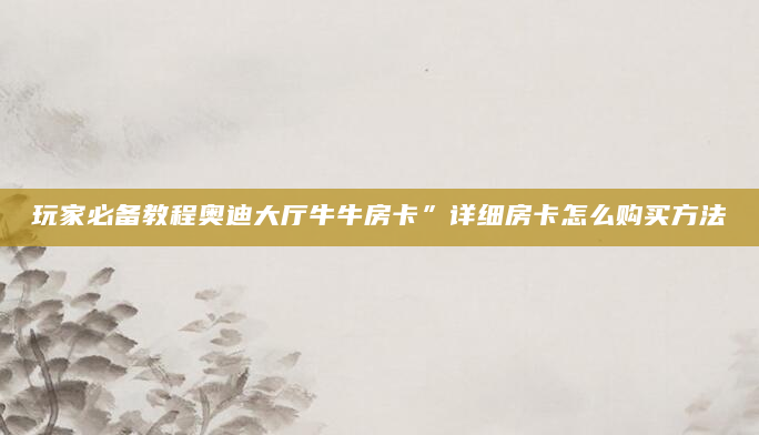 玩家必备教程奥迪大厅牛牛房卡”详细房卡怎么购买方法