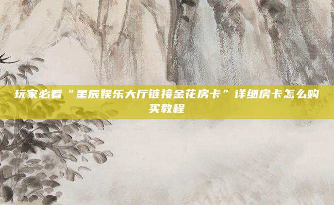 玩家必看“星辰娱乐大厅链接金花房卡”详细房卡怎么购买教程
