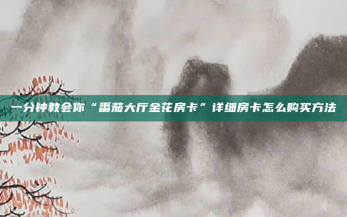 一分钟教会你“番茄大厅金花房卡”详细房卡怎么购买方法