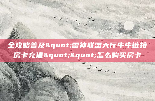 全攻略普及"雷神联盟大厅牛牛链接房卡充值""怎么购买房卡