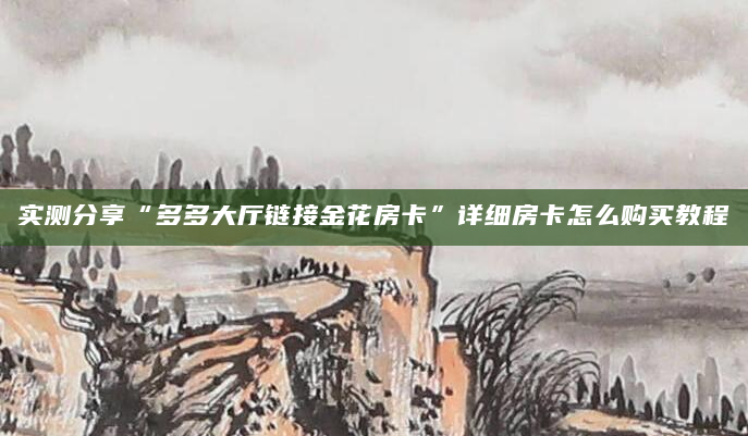 实测分享“多多大厅链接金花房卡”详细房卡怎么购买教程