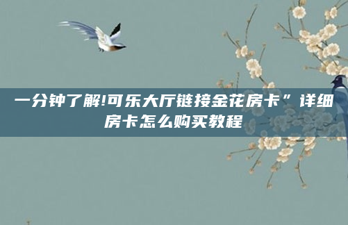 一分钟了解!可乐大厅链接金花房卡”详细房卡怎么购买教程
