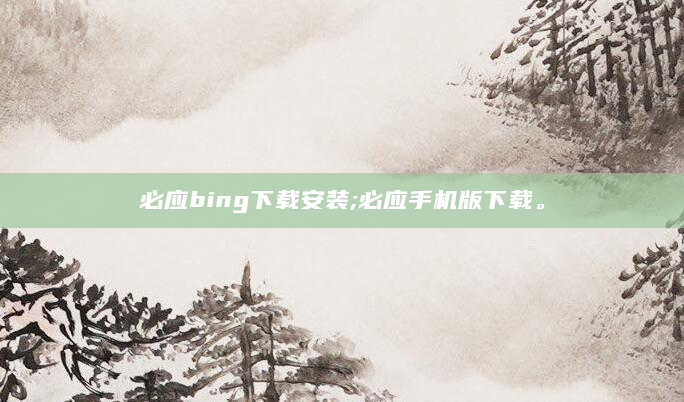 必应bing下载安装;必应手机版下载。
