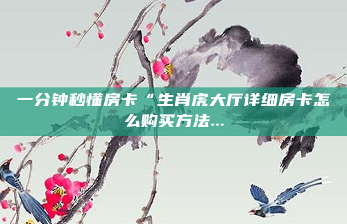 一分钟秒懂房卡“生肖虎大厅详细房卡怎么购买方法...