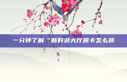 一分钟了解“新好游大厅房卡怎么搞