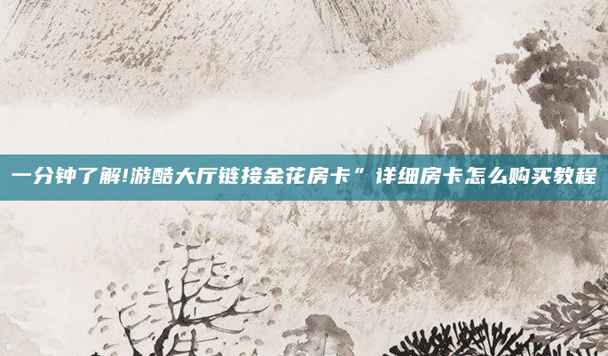 一分钟了解!游酷大厅链接金花房卡”详细房卡怎么购买教程