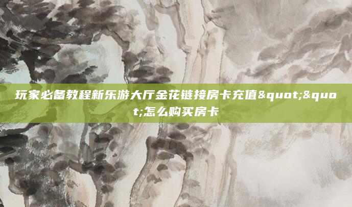 玩家必备教程新乐游大厅金花链接房卡充值""怎么购买房卡