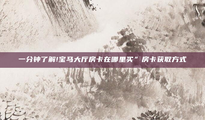 一分钟了解!宝马大厅房卡在哪里买”房卡获取方式
