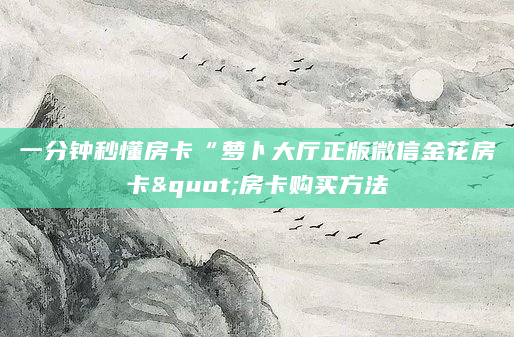 一分钟秒懂房卡“萝卜大厅正版微信金花房卡"房卡购买方法