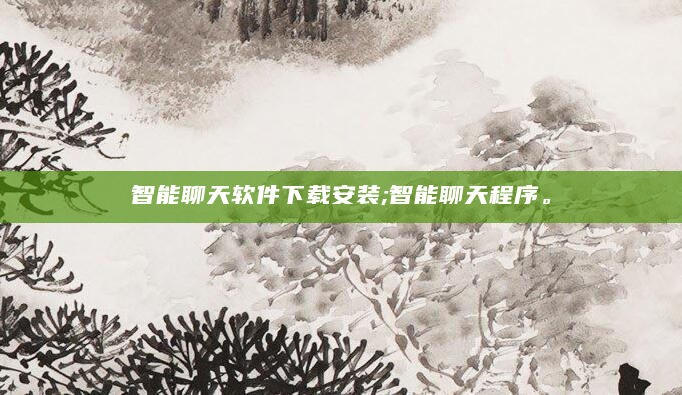 智能聊天软件下载安装;智能聊天程序。