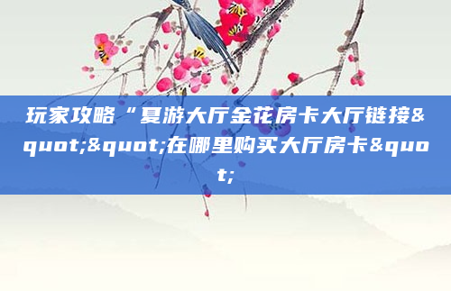 玩家攻略“夏游大厅金花房卡大厅链接""在哪里购买大厅房卡"