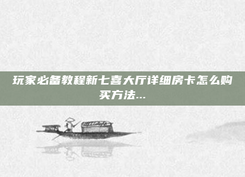 玩家必备教程新七喜大厅详细房卡怎么购买方法...