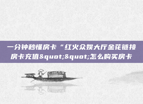一分钟秒懂房卡“红火众娱大厅金花链接房卡充值""怎么购买房卡