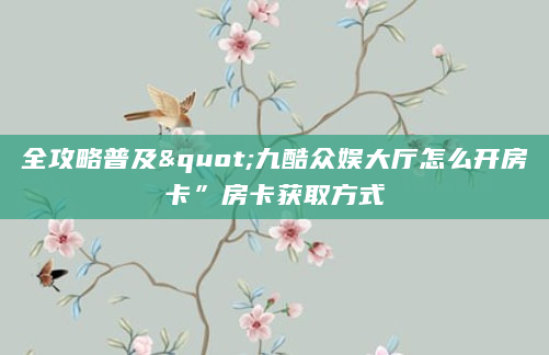 全攻略普及"九酷众娱大厅怎么开房卡”房卡获取方式
