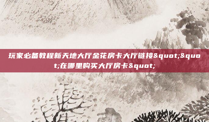 玩家必备教程新天地大厅金花房卡大厅链接""在哪里购买大厅房卡"