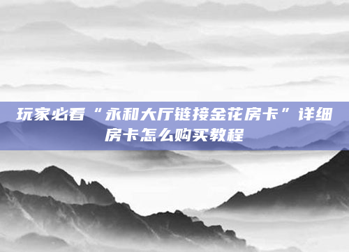 玩家必看“永和大厅链接金花房卡”详细房卡怎么购买教程