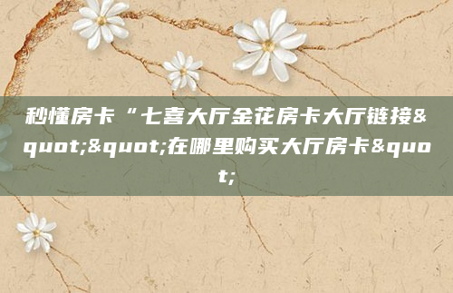 秒懂房卡“七喜大厅金花房卡大厅链接""在哪里购买大厅房卡"