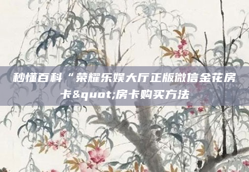 秒懂百科“荣耀乐娱大厅正版微信金花房卡"房卡购买方法