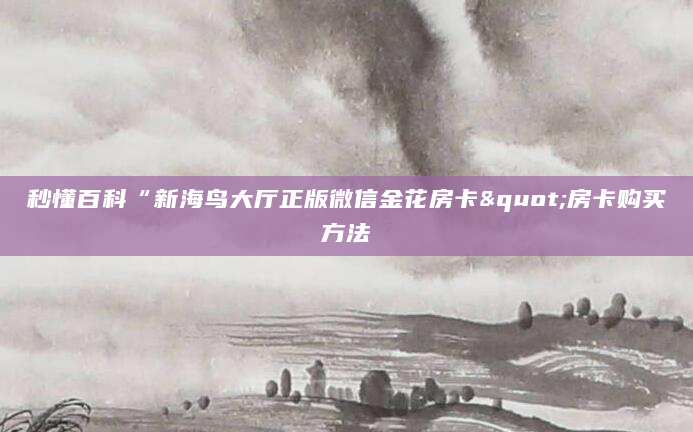 秒懂百科“新海鸟大厅正版微信金花房卡"房卡购买方法