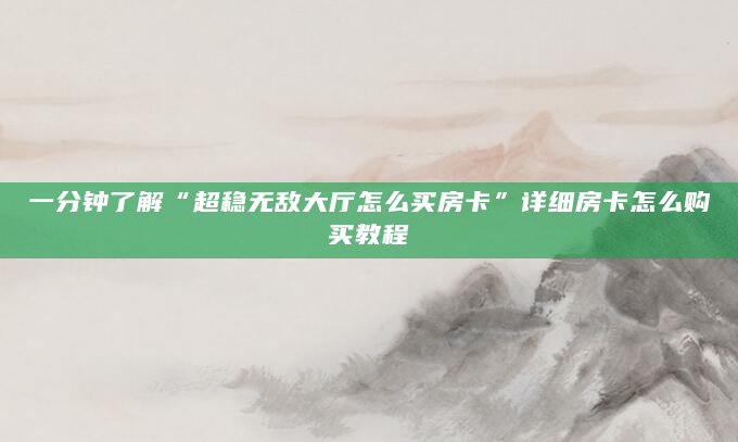 一分钟了解“超稳无敌大厅怎么买房卡”详细房卡怎么购买教程