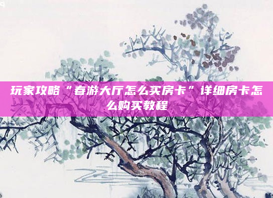 玩家攻略“春游大厅怎么买房卡”详细房卡怎么购买教程