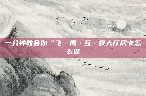 一分钟教会你“飞·鹰·互·娱大厅房卡怎么搞