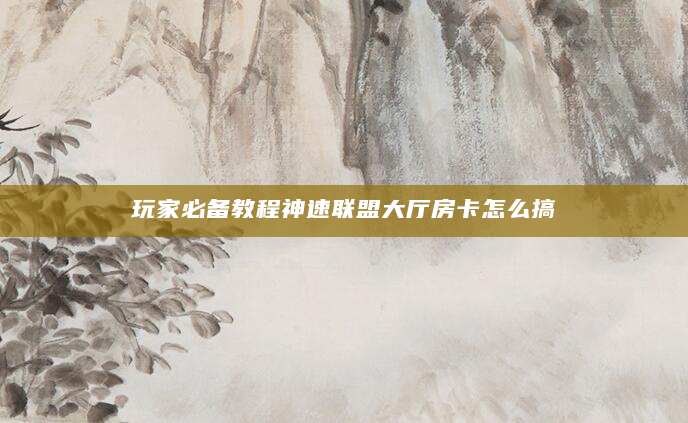 玩家必备教程神速联盟大厅房卡怎么搞