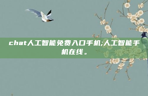 chat人工智能免费入口手机;人工智能手机在线。