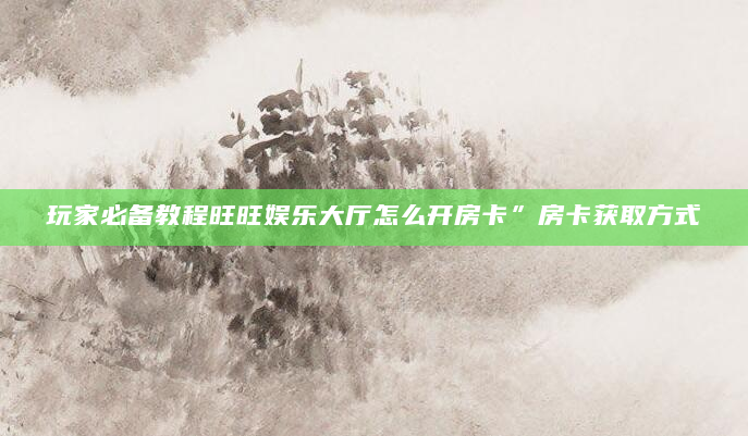 玩家必备教程旺旺娱乐大厅怎么开房卡”房卡获取方式