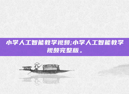 小学人工智能教学视频;小学人工智能教学视频完整版。