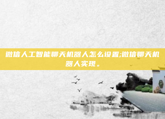 微信人工智能聊天机器人怎么设置;微信聊天机器人实现。