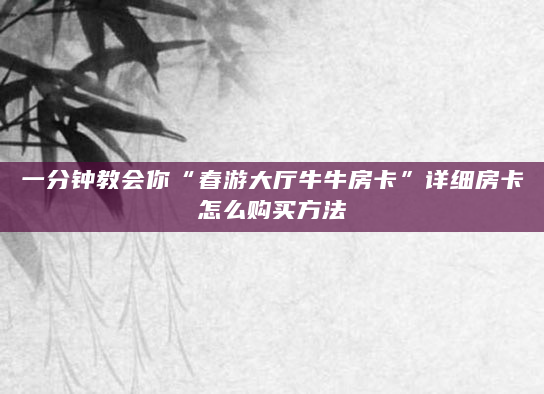 一分钟教会你“春游大厅牛牛房卡”详细房卡怎么购买方法