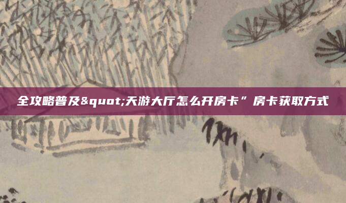 全攻略普及"天游大厅怎么开房卡”房卡获取方式