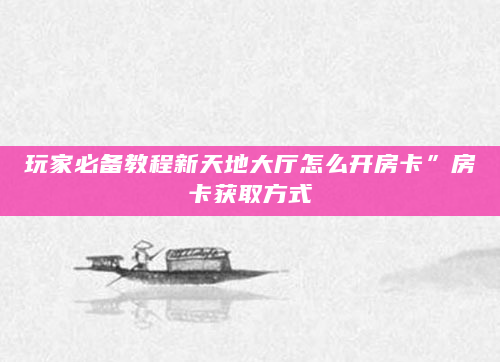 玩家必备教程新天地大厅怎么开房卡”房卡获取方式