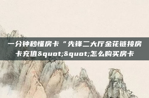 一分钟秒懂房卡“先锋二大厅金花链接房卡充值""怎么购买房卡