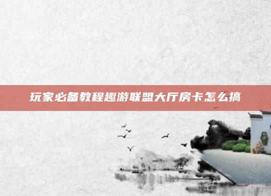 玩家必备教程趣游联盟大厅房卡怎么搞