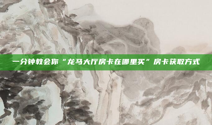 一分钟教会你“龙马大厅房卡在哪里买”房卡获取方式