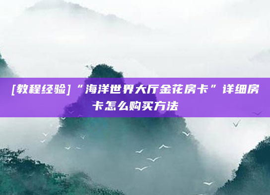[教程经验]“海洋世界大厅金花房卡”详细房卡怎么购买方法