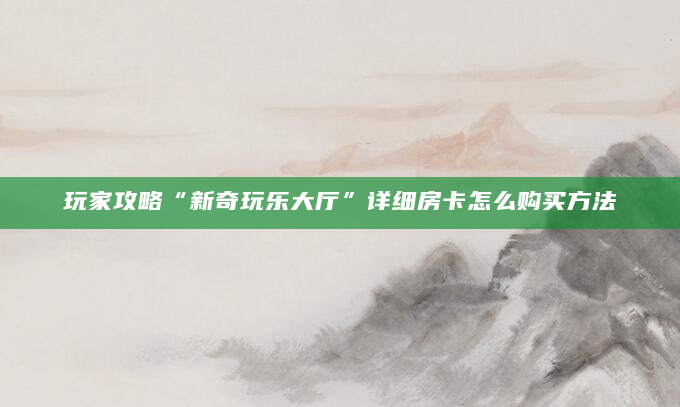 玩家攻略“新奇玩乐大厅”详细房卡怎么购买方法