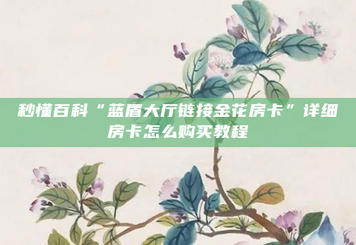秒懂百科“蓝盾大厅链接金花房卡”详细房卡怎么购买教程