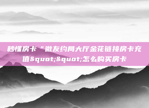 秒懂房卡“微友约局大厅金花链接房卡充值""怎么购买房卡