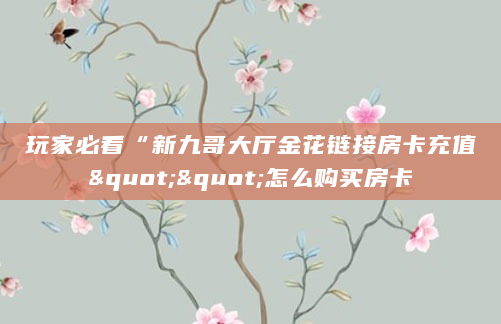 玩家必看“新九哥大厅金花链接房卡充值""怎么购买房卡