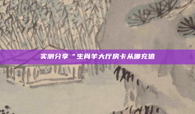 实测分享“生肖羊大厅房卡从哪充值