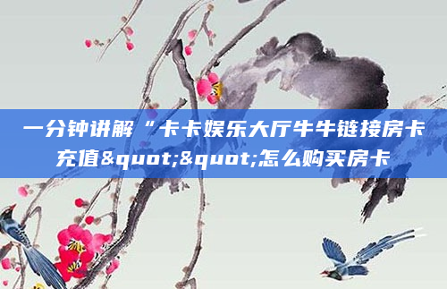 一分钟讲解“卡卡娱乐大厅牛牛链接房卡充值""怎么购买房卡
