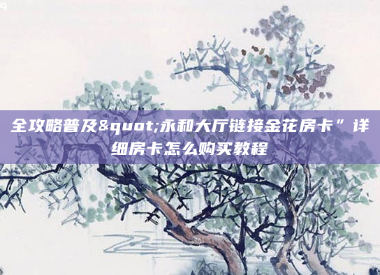 全攻略普及"永和大厅链接金花房卡”详细房卡怎么购买教程