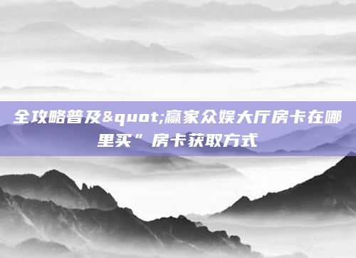 全攻略普及"赢家众娱大厅房卡在哪里买”房卡获取方式