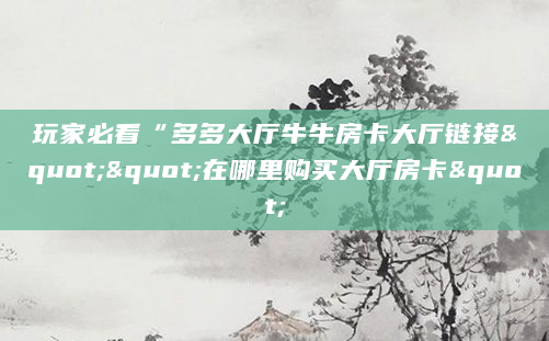 玩家必看“多多大厅牛牛房卡大厅链接""在哪里购买大厅房卡"