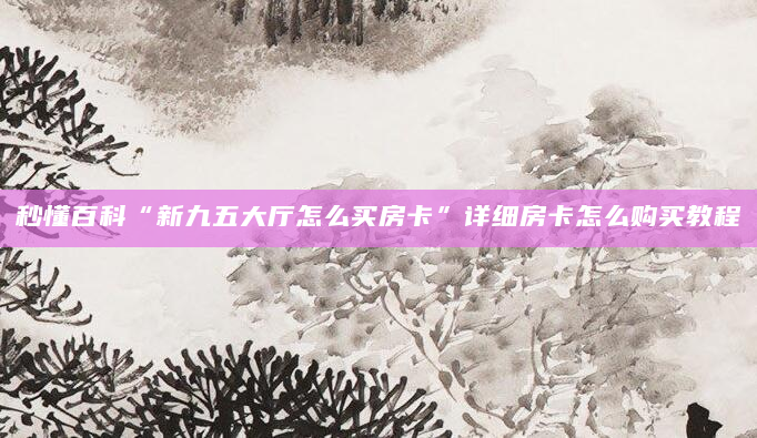 秒懂百科“新九五大厅怎么买房卡”详细房卡怎么购买教程